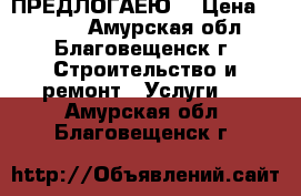 ПРЕДЛОГАЕЮ. › Цена ­ 1 500 - Амурская обл., Благовещенск г. Строительство и ремонт » Услуги   . Амурская обл.,Благовещенск г.